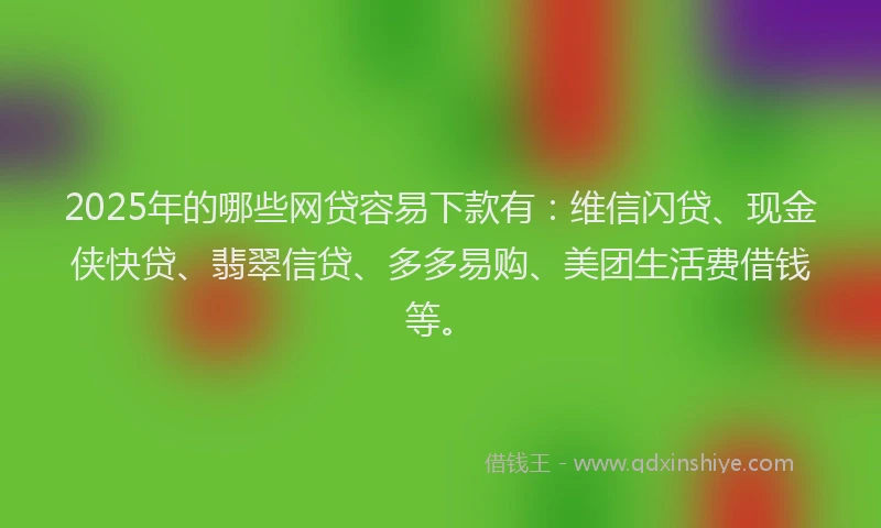 2025年的哪些网贷容易下款有：维信闪贷、现金侠快贷、翡翠信贷、多多易购、美团生活费借钱等。