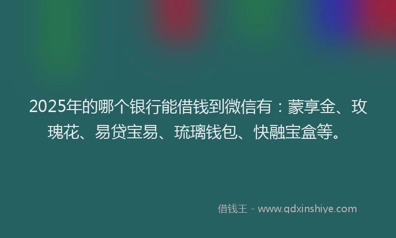 2025年的哪个银行能借钱到微信有：蒙享金、玫瑰花、易贷宝易、琉璃钱包、快融宝盒等。