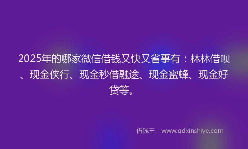 2025年的哪家微信借钱又快又省事有：林林借呗、现金侠行、现金秒借融途、现金蜜蜂、现金好贷等。