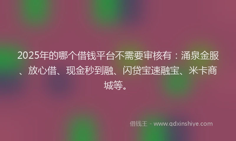 2025年的哪个借钱平台不需要审核有：涌泉金服、放心借、现金秒到融、闪贷宝速融宝、米卡商城等。