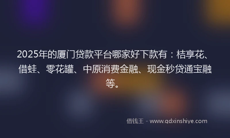 2025年的厦门贷款平台哪家好下款有：桔享花、借蛙、零花罐、中原消费金融、现金秒贷通宝融等。
