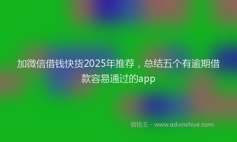加微信借钱快货2025年推荐，总结五个有逾期借款容易通过的app
