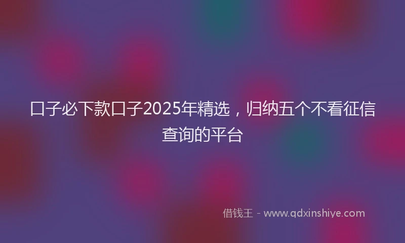 口子必下款口子2025年精选，归纳五个不看征信查询的平台