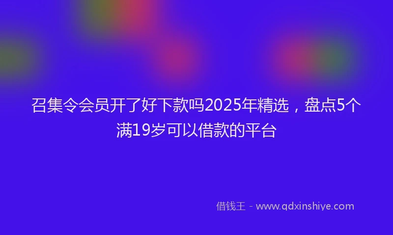 召集令会员开了好下款吗2025年精选，盘点5个满19岁可以借款的平台