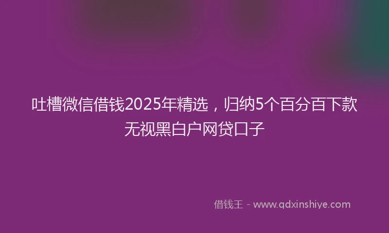 吐槽微信借钱2025年精选，归纳5个百分百下款无视黑白户网贷口子