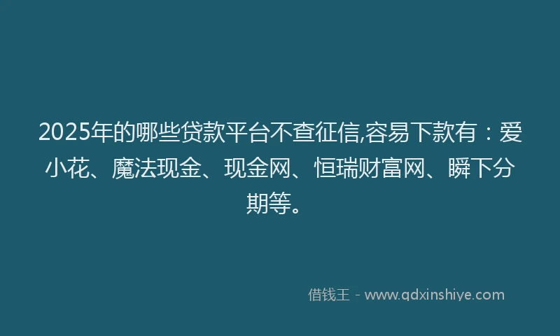 2025年的哪些贷款平台不查征信,容易下款有：爱小花、魔法现金、现金网、恒瑞财富网、瞬下分期等。