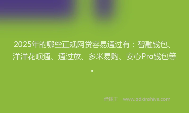 2025年的哪些正规网贷容易通过有：智融钱包、洋洋花呗通、通过放、多米易购、安心Pro钱包等。