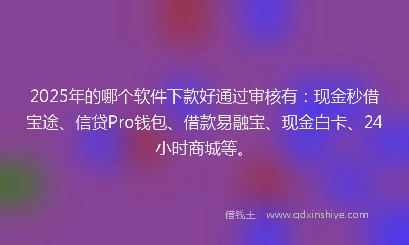 2025年的哪个软件下款好通过审核有：现金秒借宝途、信贷Pro钱包、借款易融宝、现金白卡、24小时商城等。