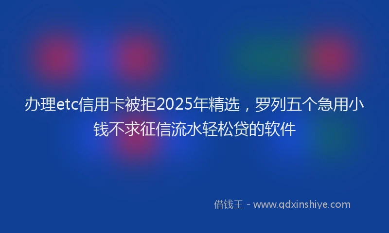 办理etc信用卡被拒2025年精选，罗列五个急用小钱不求征信流水轻松贷的软件