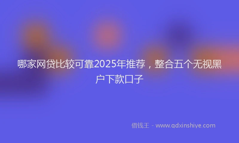哪家网贷比较可靠2025年推荐，整合五个无视黑户下款口子