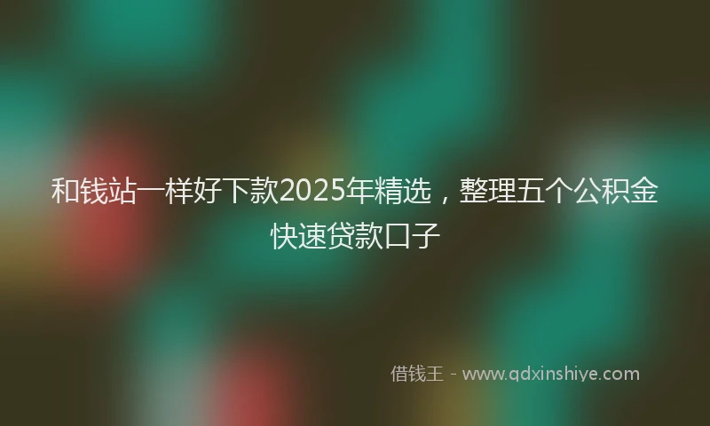和钱站一样好下款2025年精选，整理五个公积金快速贷款口子