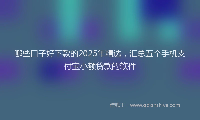 哪些口子好下款的2025年精选，汇总五个手机支付宝小额贷款的软件