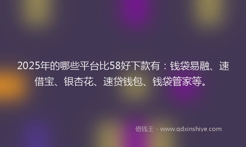 2025年的哪些平台比58好下款有：钱袋易融、速借宝、银杏花、速贷钱包、钱袋管家等。