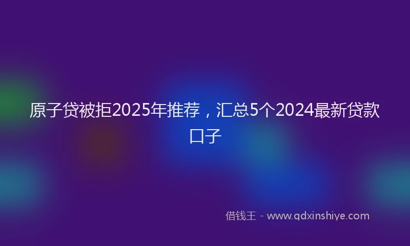 原子贷被拒2025年推荐，汇总5个2024最新贷款口子