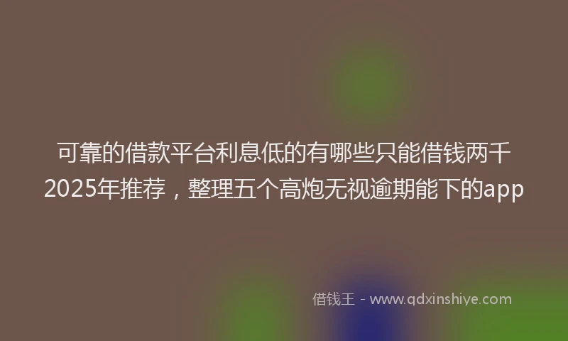 可靠的借款平台利息低的有哪些只能借钱两千2025年推荐，整理五个高炮无视逾期能下的app