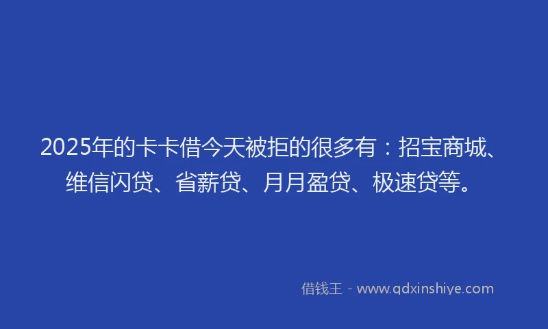 2025年的卡卡借今天被拒的很多有：招宝商城、维信闪贷、省薪贷、月月盈贷、极速贷等。