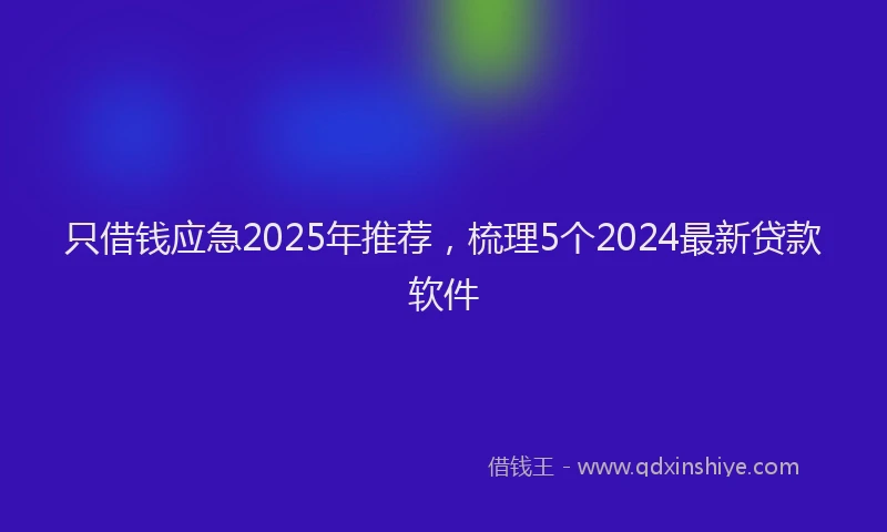 只借钱应急2025年推荐，梳理5个2024最新贷款软件