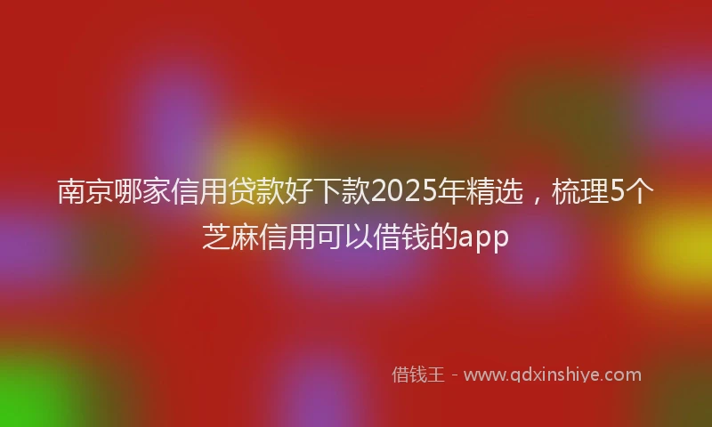 南京哪家信用贷款好下款2025年精选，梳理5个芝麻信用可以借钱的app