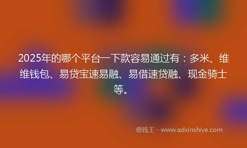 2025年的哪个平台一下款容易通过有：多米、维维钱包、易贷宝速易融、易借速贷融、现金骑士等。
