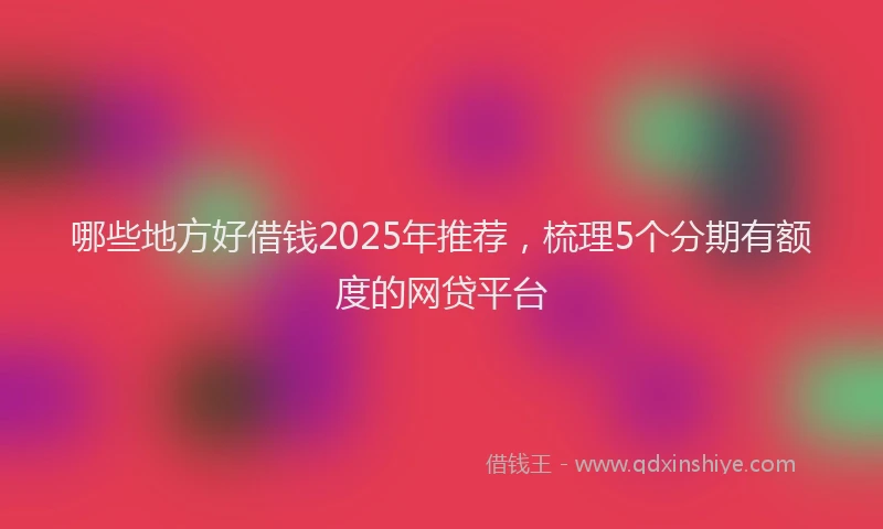 哪些地方好借钱2025年推荐，梳理5个分期有额度的网贷平台