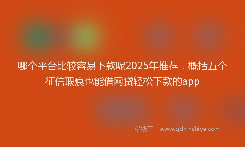哪个平台比较容易下款呢2025年推荐，概括五个征信瑕疵也能借网贷轻松下款的app