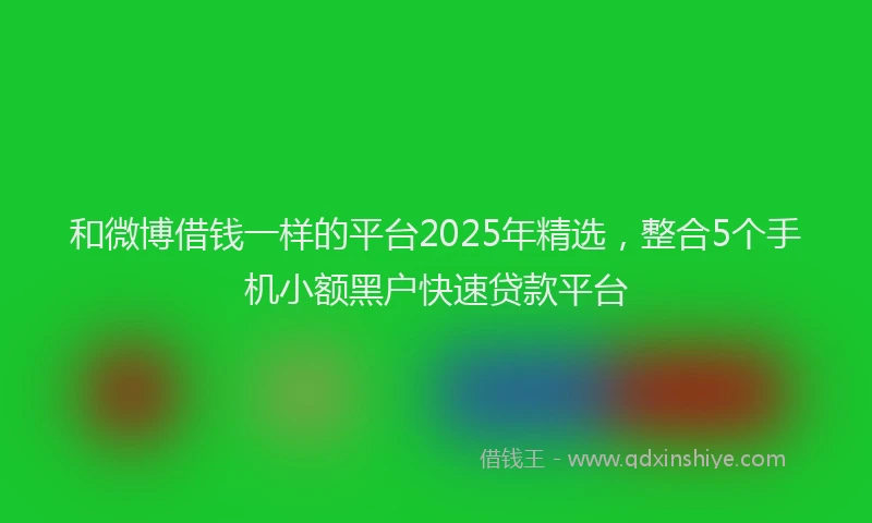 和微博借钱一样的平台2025年精选，整合5个手机小额黑户快速贷款平台