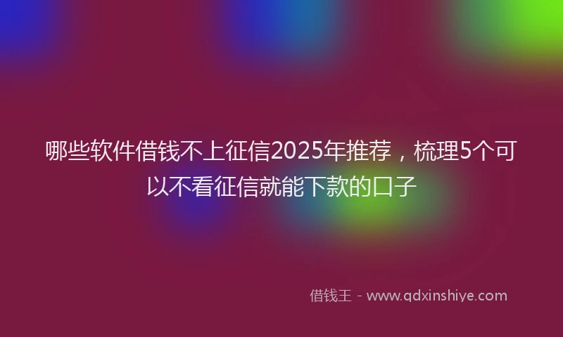 哪些软件借钱不上征信2025年推荐，梳理5个可以不看征信就能下款的口子