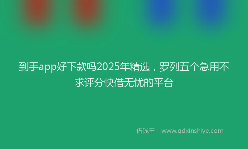 到手app好下款吗2025年精选，罗列五个急用不求评分快借无忧的平台