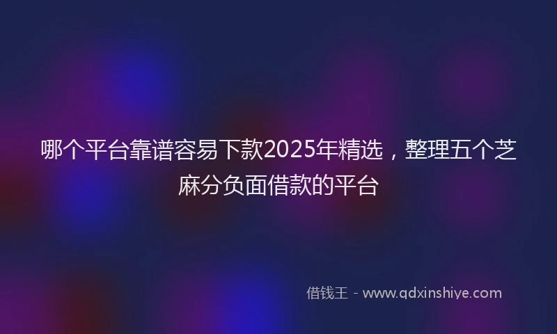 哪个平台靠谱容易下款2025年精选，整理五个芝麻分负面借款的平台