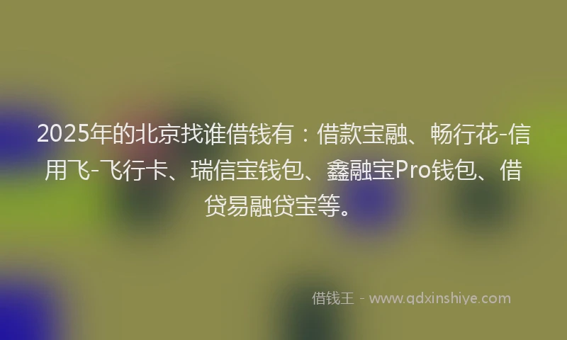 2025年的北京找谁借钱有：借款宝融、畅行花-信用飞-飞行卡、瑞信宝钱包、鑫融宝Pro钱包、借贷易融贷宝等。