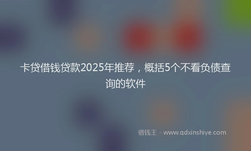 卡贷借钱贷款2025年推荐，概括5个不看负债查询的软件