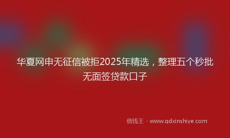 华夏网申无征信被拒2025年精选，整理五个秒批无面签贷款口子