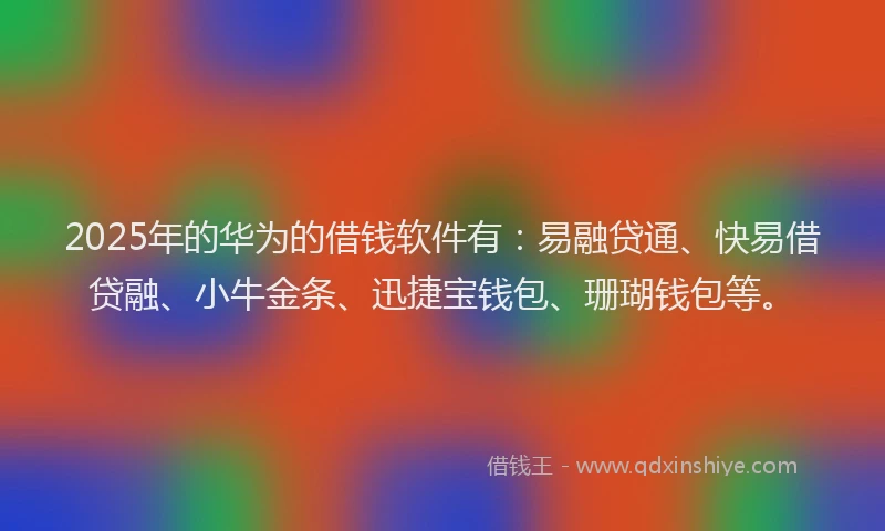 2025年的华为的借钱软件有：易融贷通、快易借贷融、小牛金条、迅捷宝钱包、珊瑚钱包等。