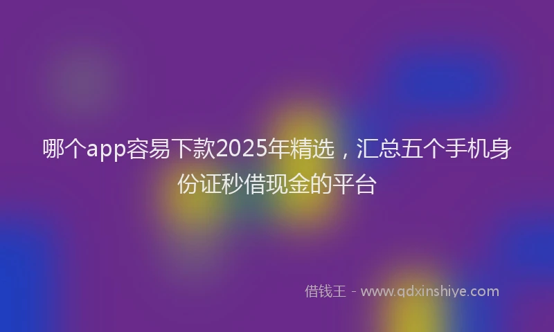 哪个app容易下款2025年精选，汇总五个手机身份证秒借现金的平台
