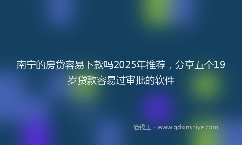 南宁的房贷容易下款吗2025年推荐，分享五个19岁贷款容易过审批的软件