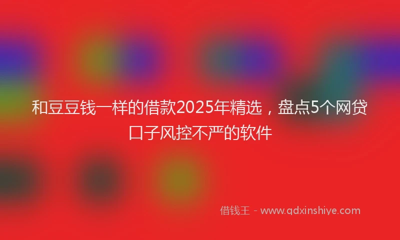 和豆豆钱一样的借款2025年精选，盘点5个网贷口子风控不严的软件