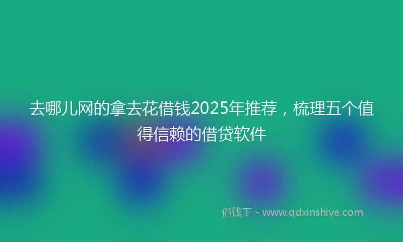去哪儿网的拿去花借钱2025年推荐，梳理五个值得信赖的借贷软件