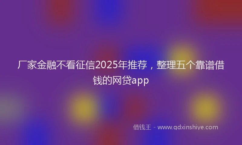 厂家金融不看征信2025年推荐，整理五个靠谱借钱的网贷app