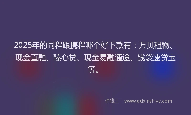 2025年的同程跟携程哪个好下款有：万贝租物、现金直融、臻心贷、现金易融通途、钱袋速贷宝等。