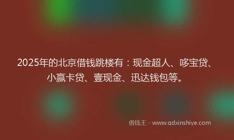 2025年的北京借钱跳楼有：现金超人、哆宝贷、小赢卡贷、壹现金、迅达钱包等。