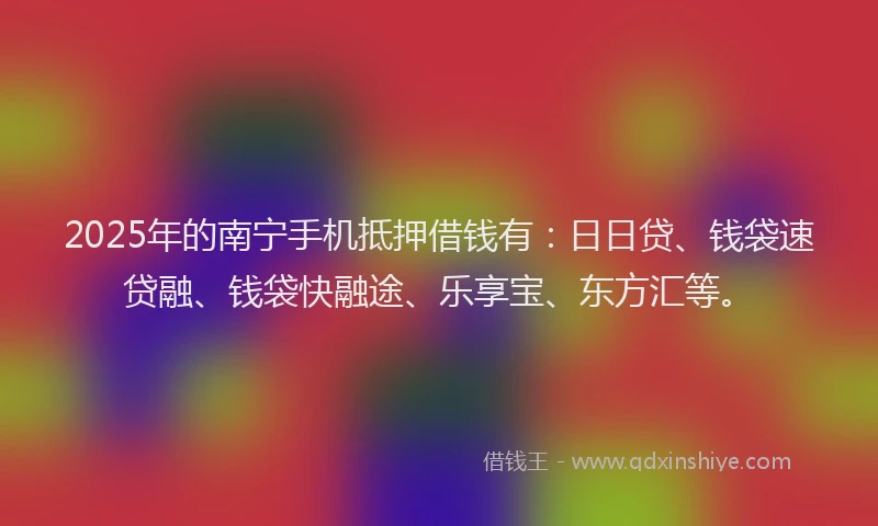 2025年的南宁手机抵押借钱有：日日贷、钱袋速贷融、钱袋快融途、乐享宝、东方汇等。