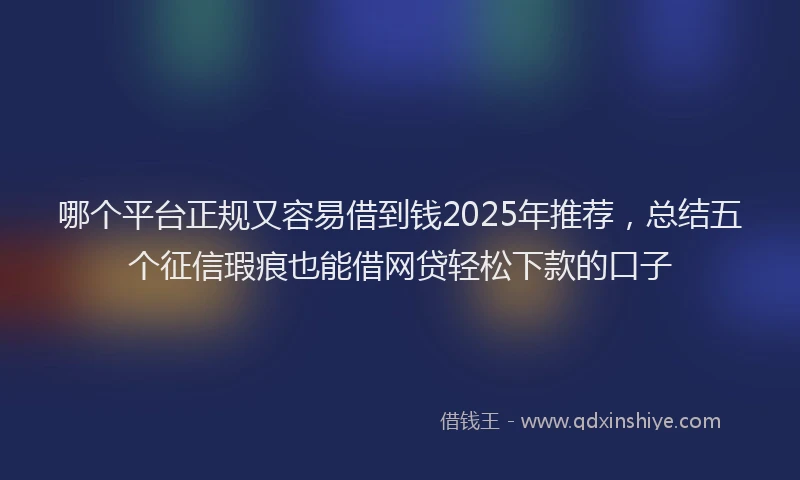 哪个平台正规又容易借到钱2025年推荐，总结五个征信瑕疵也能借网贷轻松下款的口子