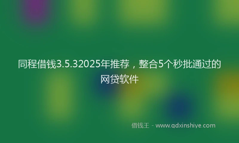 同程借钱3.5.32025年推荐，整合5个秒批通过的网贷软件