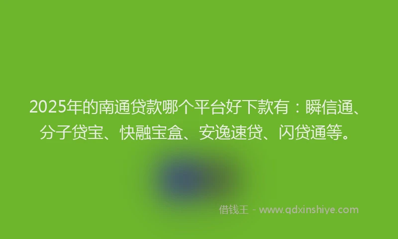 2025年的南通贷款哪个平台好下款有：瞬信通、分子贷宝、快融宝盒、安逸速贷、闪贷通等。
