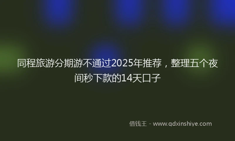 同程旅游分期游不通过2025年推荐，整理五个夜间秒下款的14天口子
