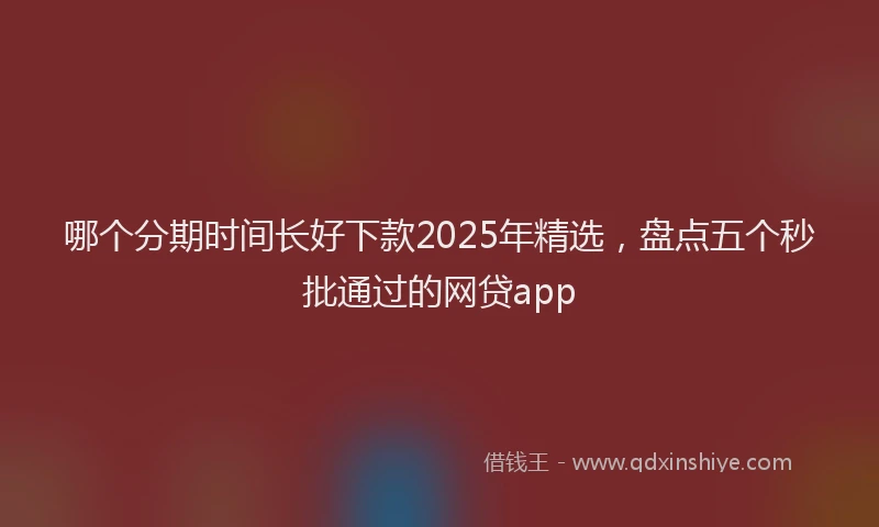哪个分期时间长好下款2025年精选，盘点五个秒批通过的网贷app