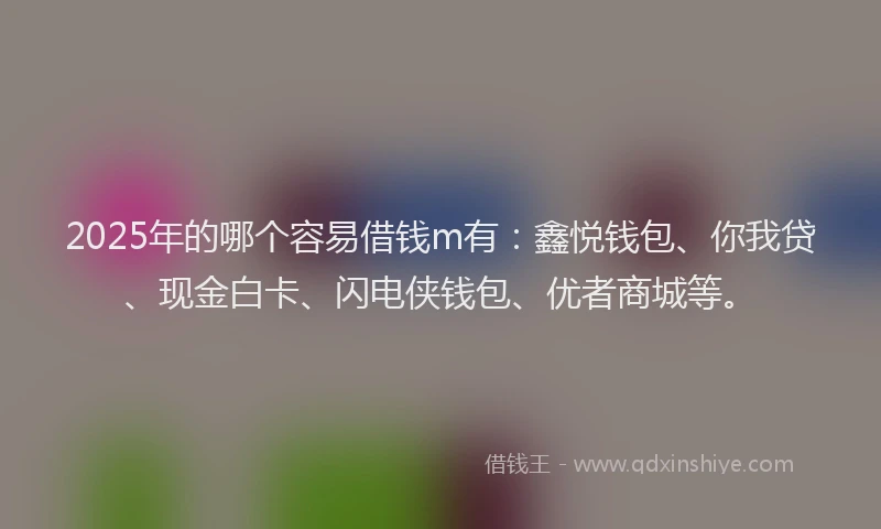 2025年的哪个容易借钱m有：鑫悦钱包、你我贷、现金白卡、闪电侠钱包、优者商城等。