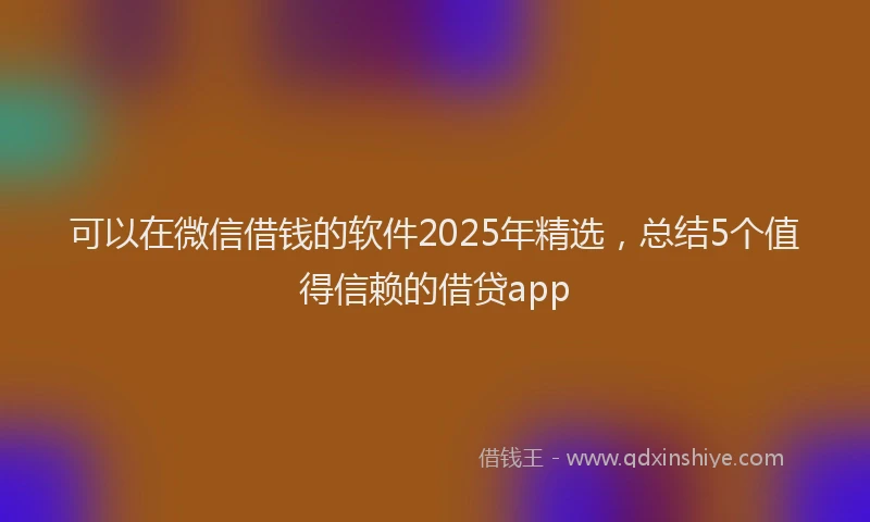 可以在微信借钱的软件2025年精选，总结5个值得信赖的借贷app