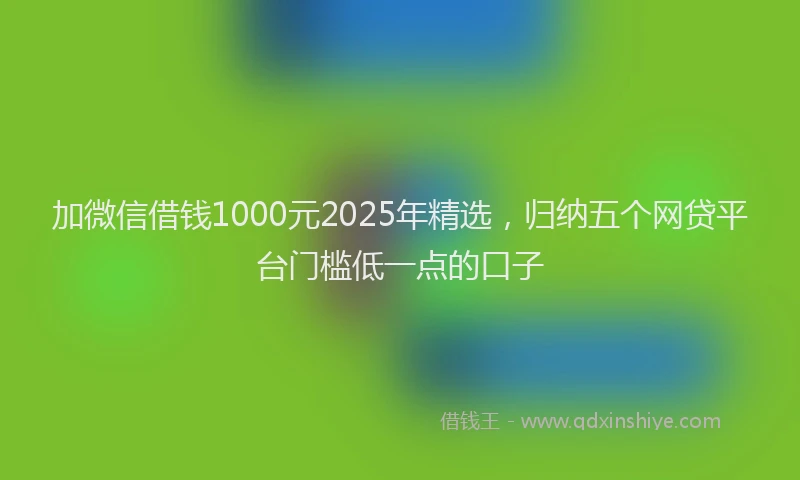 加微信借钱1000元2025年精选，归纳五个网贷平台门槛低一点的口子