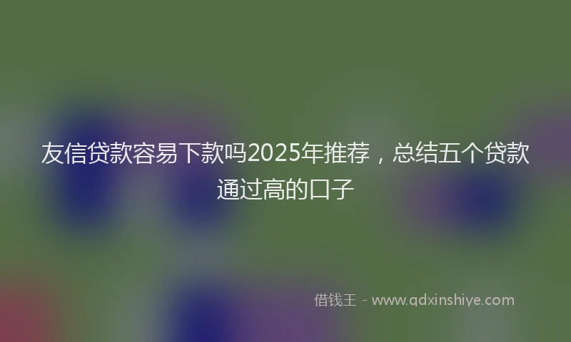 友信贷款容易下款吗2025年推荐，总结五个贷款通过高的口子